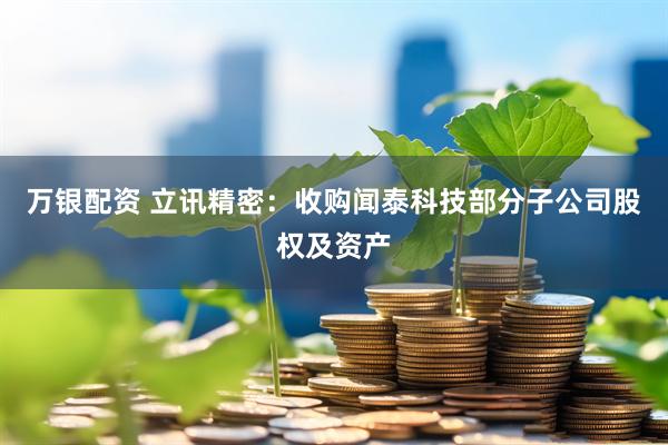 万银配资 立讯精密：收购闻泰科技部分子公司股权及资产