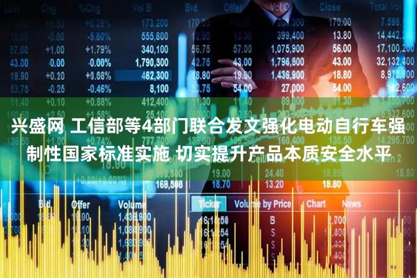 兴盛网 工信部等4部门联合发文强化电动自行车强制性国家标准实施 切实提升产品本质安全水平