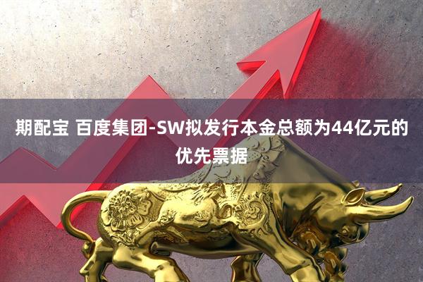 期配宝 百度集团-SW拟发行本金总额为44亿元的优先票据