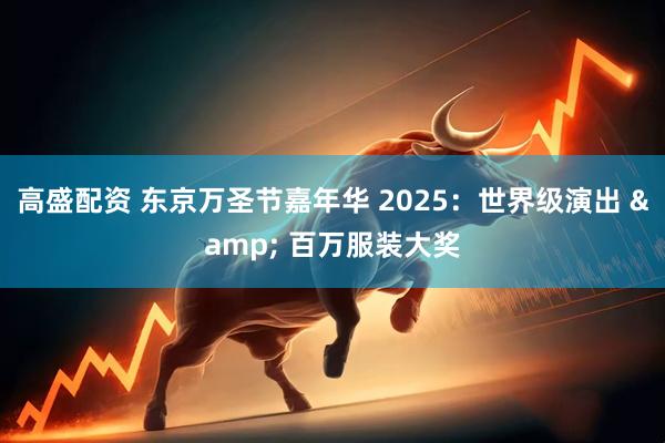 高盛配资 东京万圣节嘉年华 2025：世界级演出 & 百万服装大奖