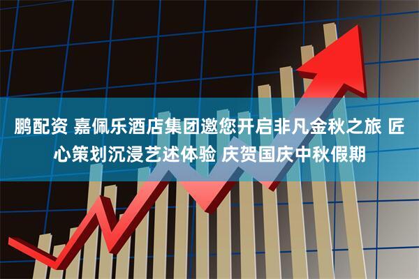 鹏配资 嘉佩乐酒店集团邀您开启非凡金秋之旅 匠心策划沉浸艺述体验 庆贺国庆中秋假期