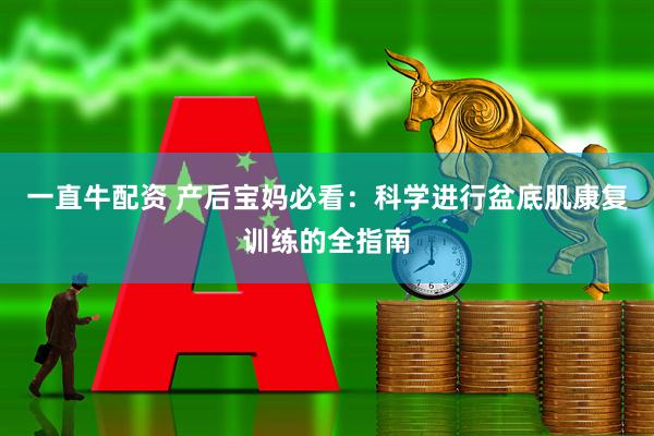 一直牛配资 产后宝妈必看:科学进行盆底肌康复训练的全指南