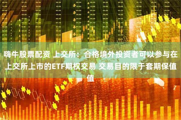 嗨牛股票配资 上交所:合格境外投资者可以参与在上交所上市的ETF期权交易 交易目的限于套期保值