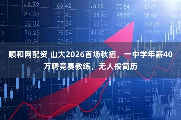 顺和网配资 山大2026首场秋招，一中学年薪40万聘竞赛教练，无人投简历
