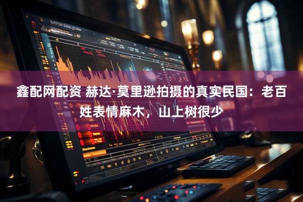 鑫配网配资 赫达·莫里逊拍摄的真实民国：老百姓表情麻木，山上树很少