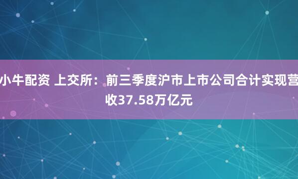 小牛配资 上交所：前三季度沪市上市公司合计实现营收37.58万亿元