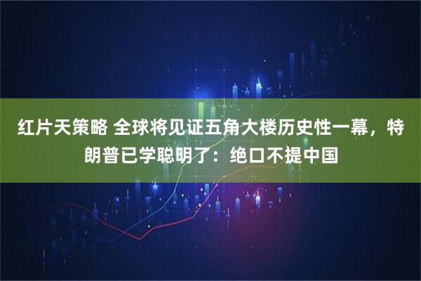 红片天策略 全球将见证五角大楼历史性一幕，特朗普已学聪明了：绝口不提中国