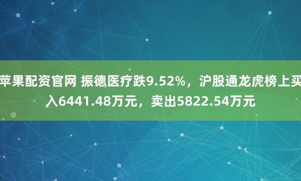 苹果配资官网 振德医疗跌9.52%，沪股通龙虎榜上买入6441.48万元，卖出5822.54万元