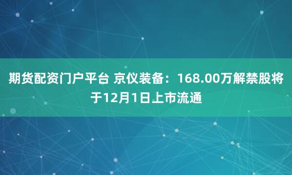 期货配资门户平台 京仪装备：168.00万解禁股将于12月1日上市流通