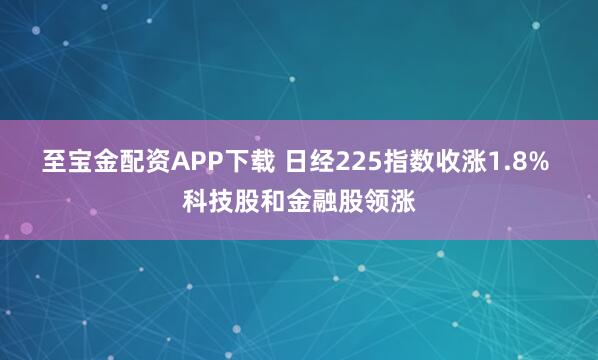 至宝金配资APP下载 日经225指数收涨1.8% 科技股和金融股领涨