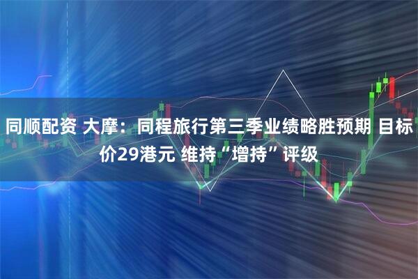 同顺配资 大摩：同程旅行第三季业绩略胜预期 目标价29港元 维持“增持”评级