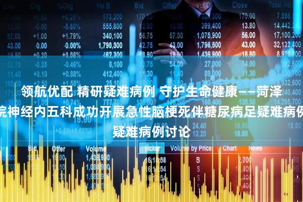 领航优配 精研疑难病例 守护生命健康——菏泽市三院神经内五科成功开展急性脑梗死伴糖尿病足疑难病例讨论