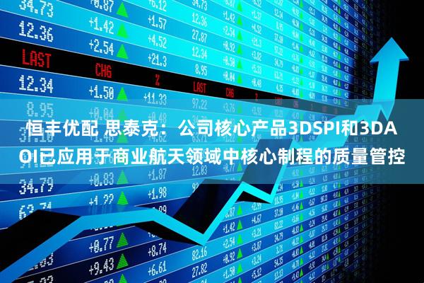 恒丰优配 思泰克：公司核心产品3DSPI和3DAOI已应用于商业航天领域中核心制程的质量管控
