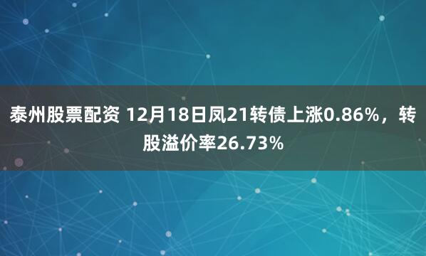 泰州股票配资 12月18日凤21转债上涨0.86%,转股溢价率26.73%