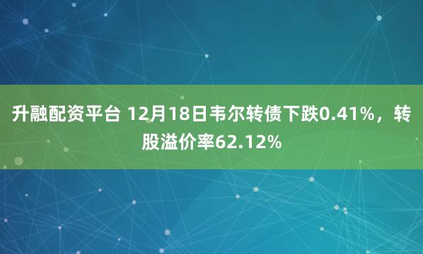升融配资平台 12月18日韦尔转债下跌0.41%,转股溢价率62.12%