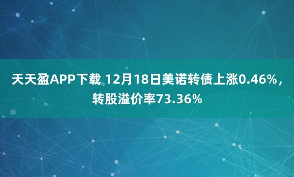 天天盈APP下载 12月18日美诺转债上涨0.46%,转股溢价率73.36%
