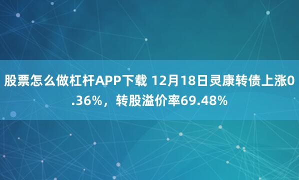 股票怎么做杠杆APP下载 12月18日灵康转债上涨0.36%,转股溢价率69.48%
