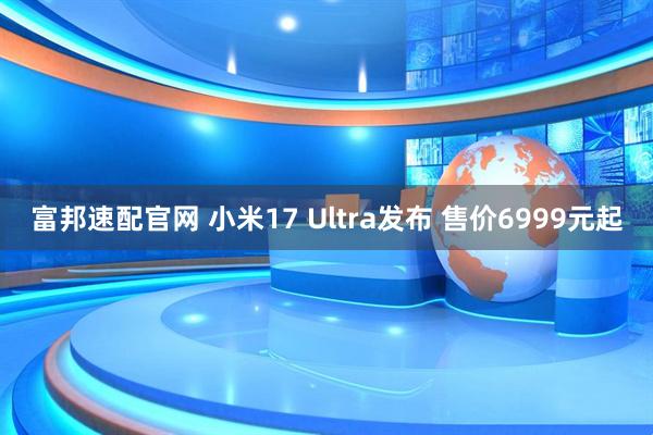 富邦速配官网 小米17 Ultra发布 售价6999元起