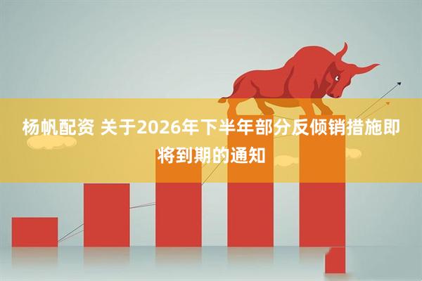 杨帆配资 关于2026年下半年部分反倾销措施即将到期的通知