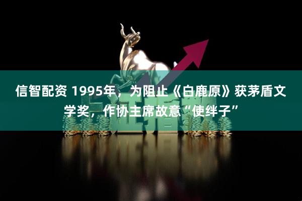 信智配资 1995年，为阻止《白鹿原》获茅盾文学奖，作协主席故意“使绊子”