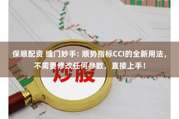 保顺配资 缠门妙手: 顺势指标CCI的全新用法，不需要修改任何参数，直接上手！