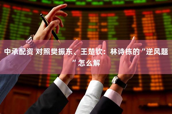 中承配资 对照樊振东、王楚钦：林诗栋的“逆风题”怎么解