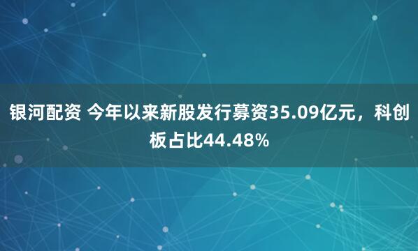 银河配资 今年以来新股发行募资35.09亿元，科创板占比44.48%