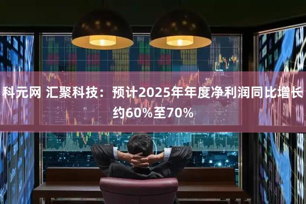科元网 汇聚科技：预计2025年年度净利润同比增长约60%至70%
