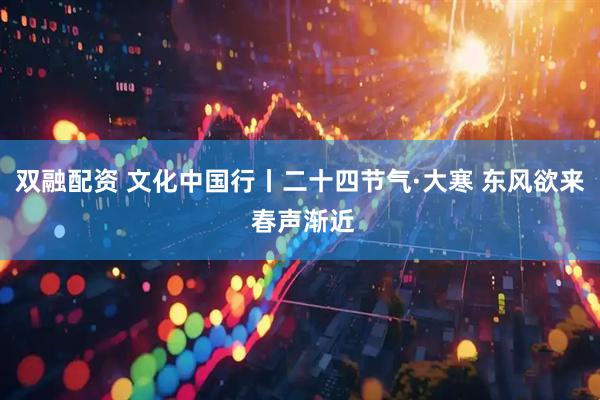 双融配资 文化中国行丨二十四节气·大寒 东风欲来 春声渐近