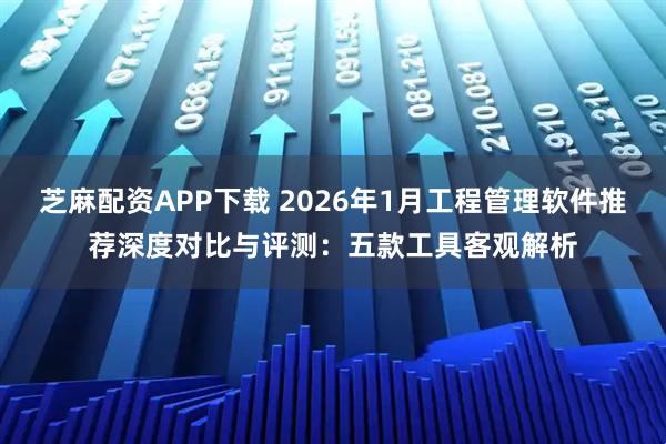芝麻配资APP下载 2026年1月工程管理软件推荐深度对比与评测：五款工具客观解析