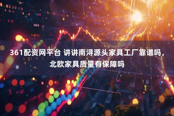 361配资网平台 讲讲南浔源头家具工厂靠谱吗，北欧家具质量有保障吗