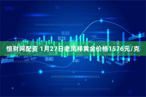 恒财网配资 1月27日老凤祥黄金价格1576元/克