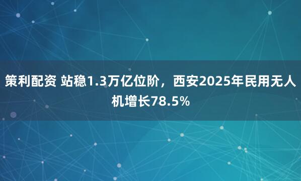 策利配资 站稳1.3万亿位阶，西安2025年民用无人机增长78.5%