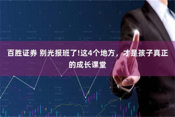 百胜证券 别光报班了!这4个地方，才是孩子真正的成长课堂