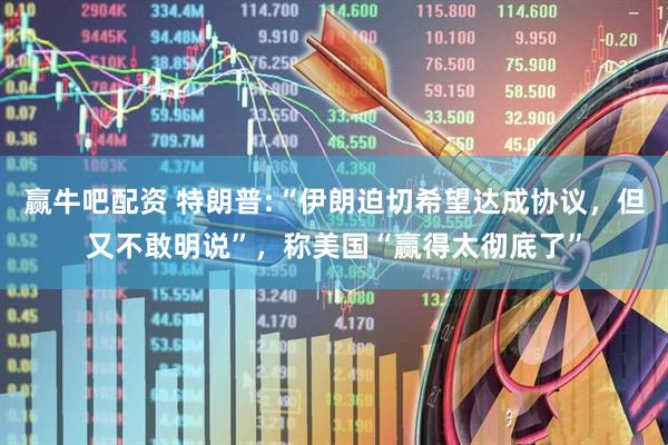 赢牛吧配资 特朗普:“伊朗迫切希望达成协议，但又不敢明说”，称美国“赢得太彻底了”