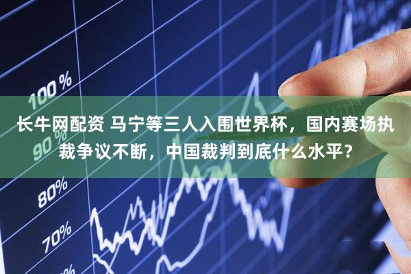长牛网配资 马宁等三人入围世界杯，国内赛场执裁争议不断，中国裁判到底什么水平？