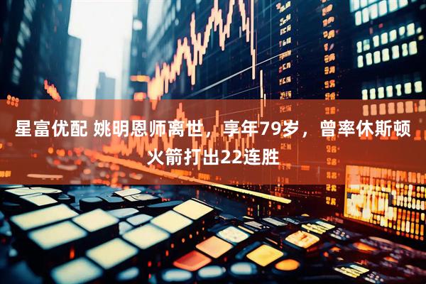 星富优配 姚明恩师离世，享年79岁，曾率休斯顿火箭打出22连胜