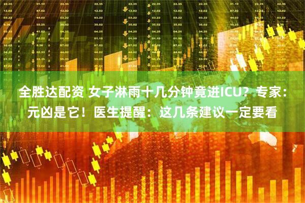 全胜达配资 女子淋雨十几分钟竟进ICU？专家：元凶是它！医生提醒：这几条建议一定要看